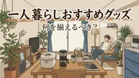 一人暮らしおすすめグッズは何を揃えるべき？